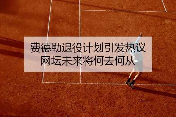 费德勒退役计划引发热议 网坛未来将何去何从